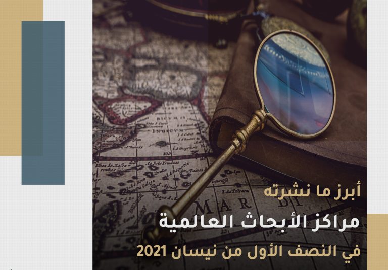 أبرز ما نشرته مراكز الأبحاث العالمية في النصف الأول من نيسان/أبريل 2021